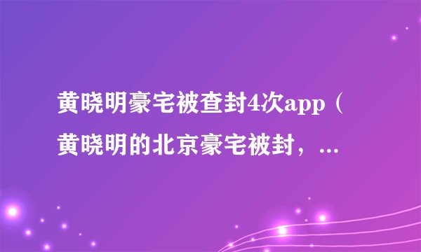 黄晓明豪宅被查封4次app（黄晓明的北京豪宅被封，明星的维权意识比普通人要强吗）资讯_飞外网