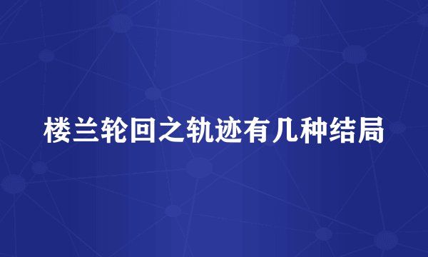 楼兰轮回之轨迹有几种结局