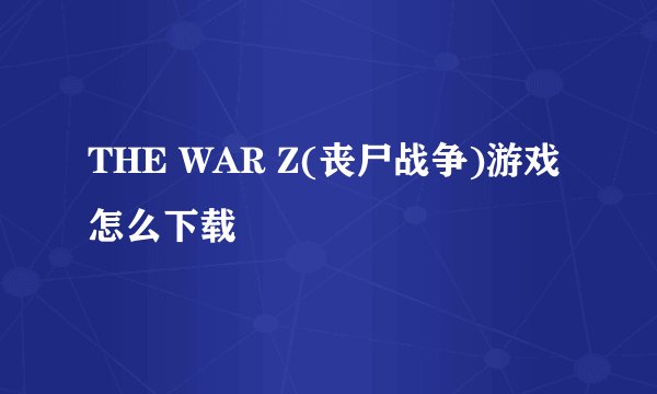 THE WAR Z(丧尸战争)游戏怎么下载