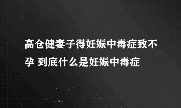 高仓健妻子得妊娠中毒症致不孕 到底什么是妊娠中毒症