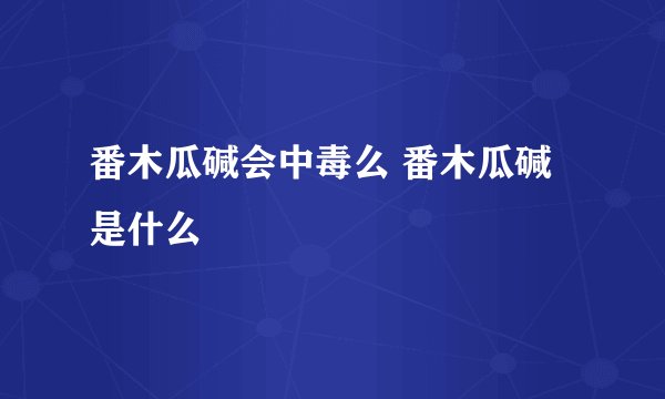 番木瓜碱会中毒么 番木瓜碱是什么
