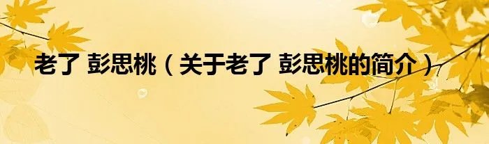 老了 彭思桃（关于老了 彭思桃的简介）