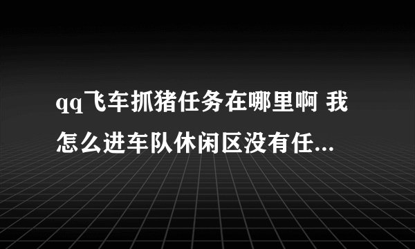 qq飞车抓猪任务在哪里啊 我怎么进车队休闲区没有任务 也没有看到猪在哪里