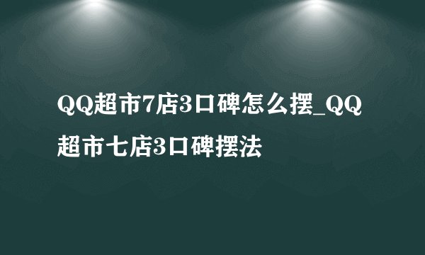 QQ超市7店3口碑怎么摆_QQ超市七店3口碑摆法