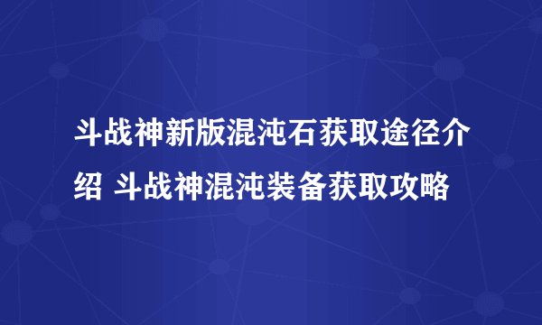 斗战神新版混沌石获取途径介绍 斗战神混沌装备获取攻略