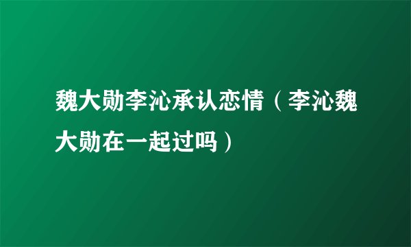 魏大勋李沁承认恋情（李沁魏大勋在一起过吗）