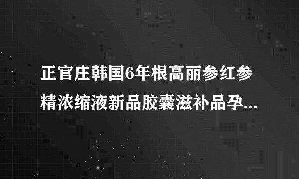 正官庄韩国6年根高丽参红参精浓缩液新品胶囊滋补品孕妇能吃吗