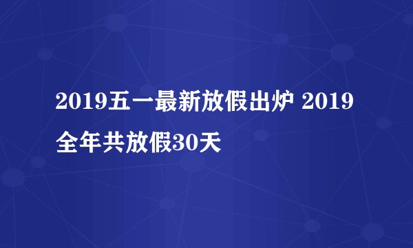 2019五一最新放假出炉 2019全年共放假30天