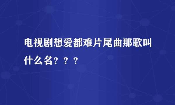 电视剧想爱都难片尾曲那歌叫什么名？？？
