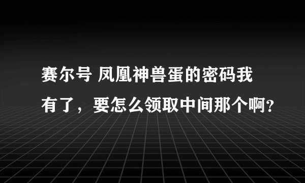 赛尔号 凤凰神兽蛋的密码我有了，要怎么领取中间那个啊？
