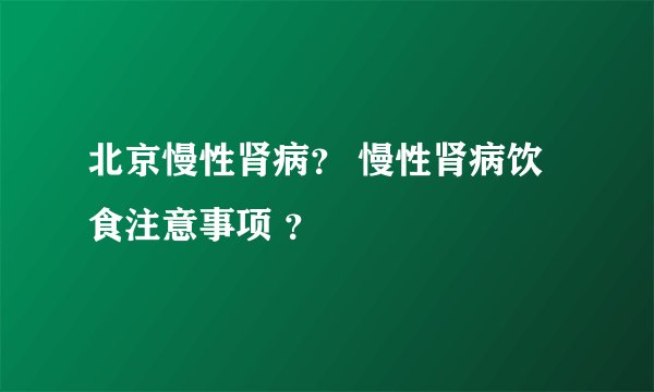 北京慢性肾病？ 慢性肾病饮食注意事项 ？