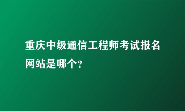 重庆中级通信工程师考试报名网站是哪个？