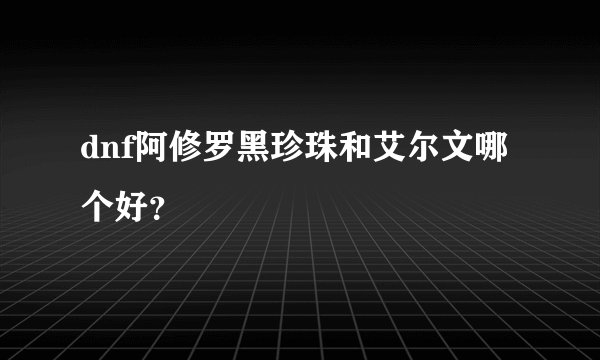 dnf阿修罗黑珍珠和艾尔文哪个好?