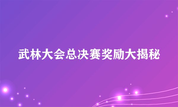 武林大会总决赛奖励大揭秘