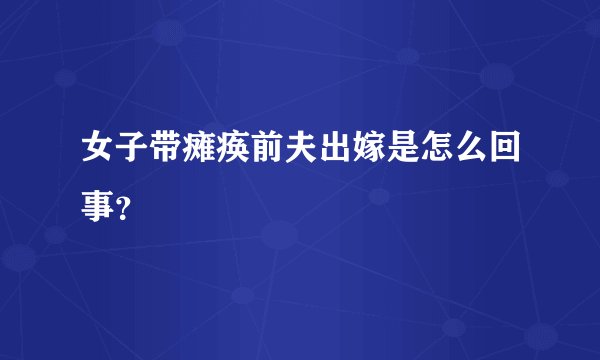 女子带瘫痪前夫出嫁是怎么回事？