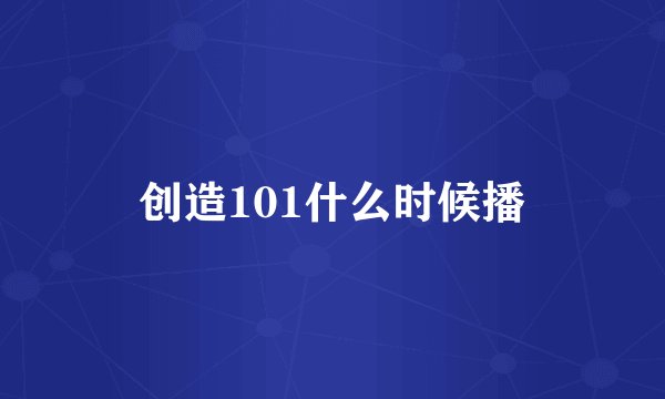 创造101什么时候播