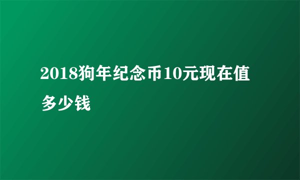 2018狗年纪念币10元现在值多少钱