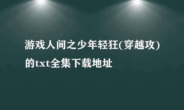 游戏人间之少年轻狂(穿越攻)的txt全集下载地址