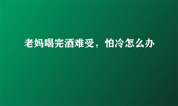 老妈喝完酒难受，怕冷怎么办