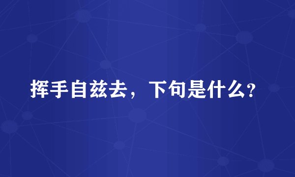 挥手自兹去，下句是什么？