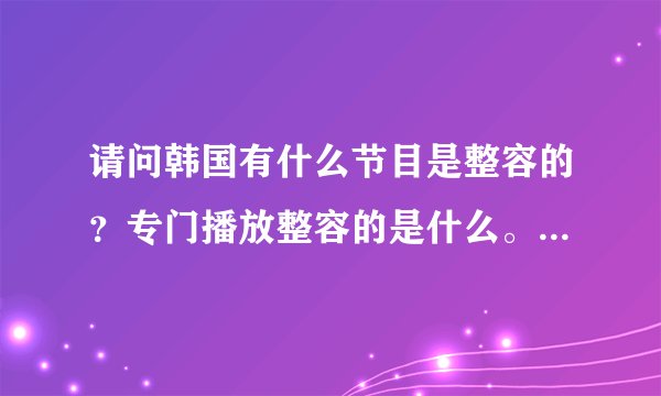 请问韩国有什么节目是整容的？专门播放整容的是什么。土豆有么