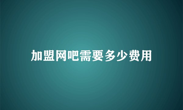 加盟网吧需要多少费用