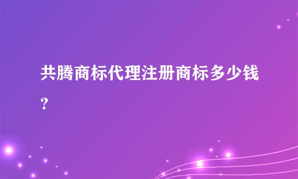 共腾商标代理注册商标多少钱？