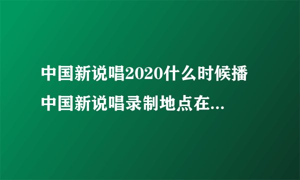 中国新说唱2020什么时候播 中国新说唱录制地点在哪里和介绍-飞外