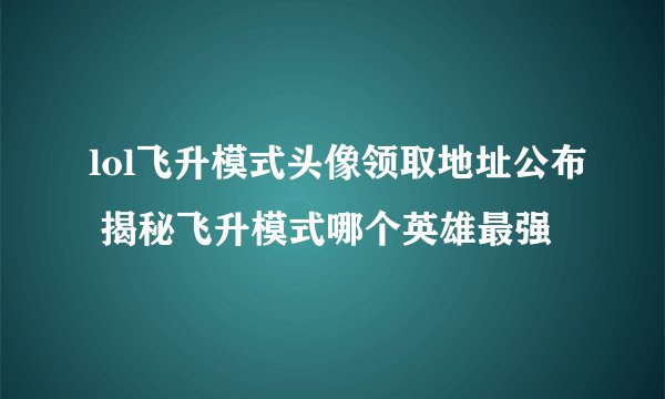 lol飞升模式头像领取地址公布 揭秘飞升模式哪个英雄最强