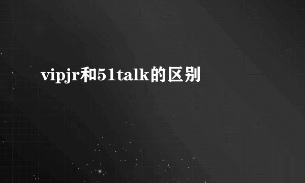 vipjr和51talk的区别