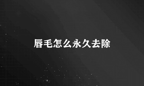唇毛怎么永久去除