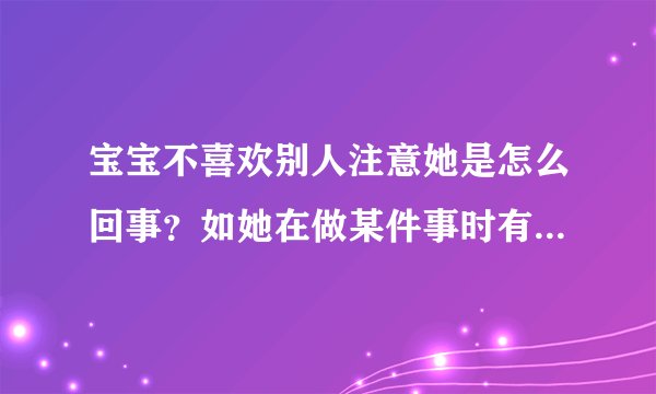宝宝不喜欢别人注意她是怎么回事?如她在做某件事时有人夸几句她就会马上停下来不做了