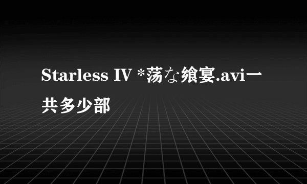 Starless IV *荡な飨宴.avi一共多少部