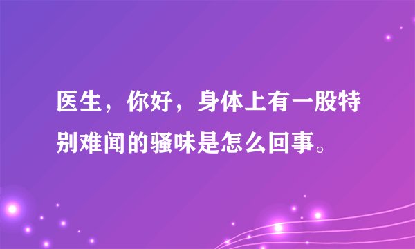 医生，你好，身体上有一股特别难闻的骚味是怎么回事。
