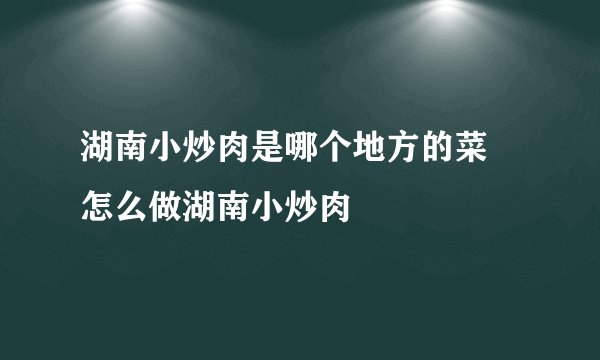 湖南小炒肉是哪个地方的菜 怎么做湖南小炒肉