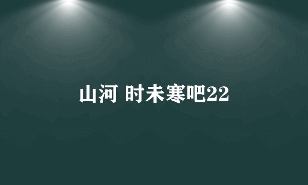 山河 时未寒吧22