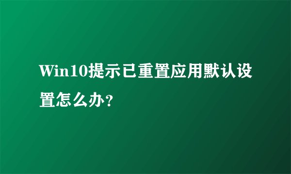 Win10提示已重置应用默认设置怎么办?