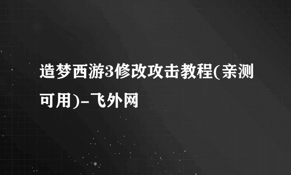 造梦西游3修改攻击教程(亲测可用)-飞外网