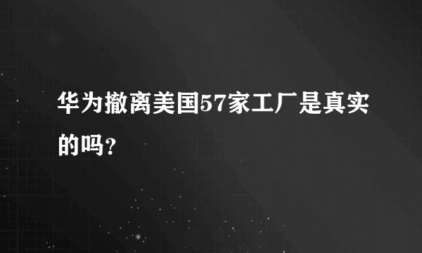 华为撤离美国57家工厂是真实的吗？