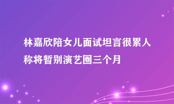 林嘉欣陪女儿面试坦言很累人称将暂别演艺圈三个月