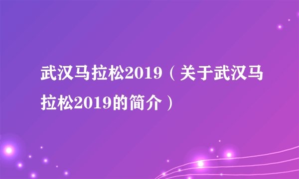 武汉马拉松2019(关于武汉马拉松2019的简介)
