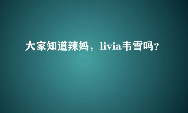 大家知道辣妈，livia韦雪吗？