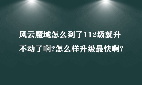风云魔域怎么到了112级就升不动了啊?怎么样升级最快啊?