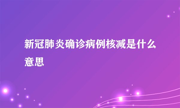 新冠肺炎确诊病例核减是什么意思