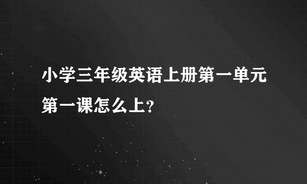 小学三年级英语上册第一单元第一课怎么上？