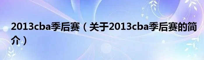 2013cba季后赛（关于2013cba季后赛的简介）