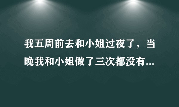 我五周前去和小姐过夜了，当晚我和小姐做了三次都没有...
