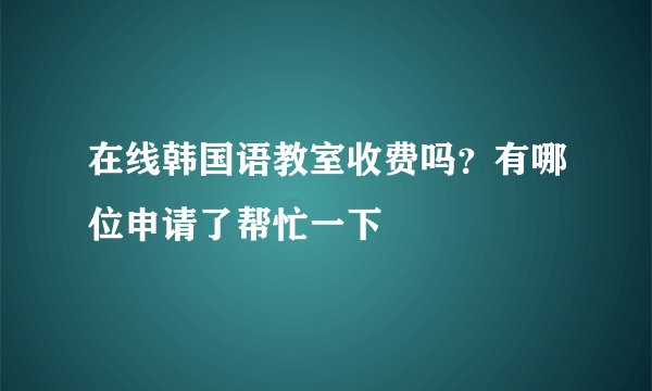 在线韩国语教室收费吗？有哪位申请了帮忙一下