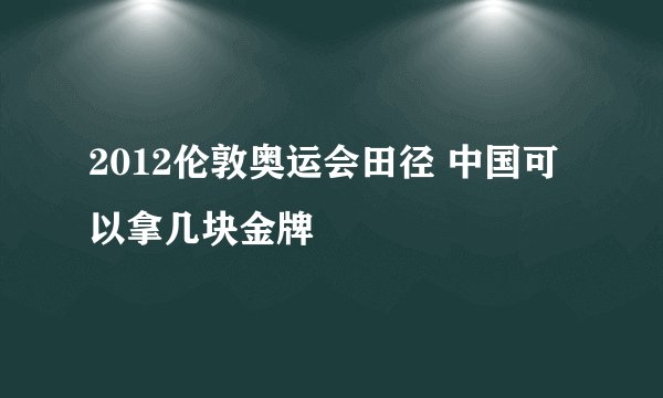 2012伦敦奥运会田径 中国可以拿几块金牌