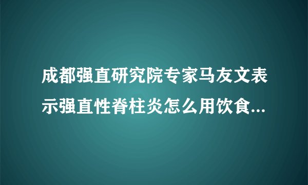 成都强直研究院专家马友文表示强直性脊柱炎怎么用饮食来治疗？